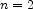 n =2  