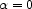 a= 0  